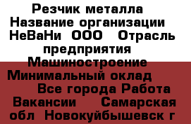 Резчик металла › Название организации ­ НеВаНи, ООО › Отрасль предприятия ­ Машиностроение › Минимальный оклад ­ 50 000 - Все города Работа » Вакансии   . Самарская обл.,Новокуйбышевск г.